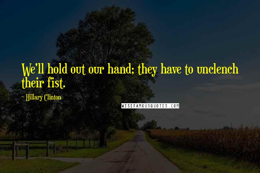 Hillary Clinton Quotes: We'll hold out our hand; they have to unclench their fist.