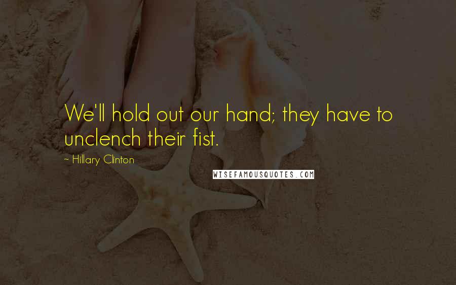 Hillary Clinton Quotes: We'll hold out our hand; they have to unclench their fist.