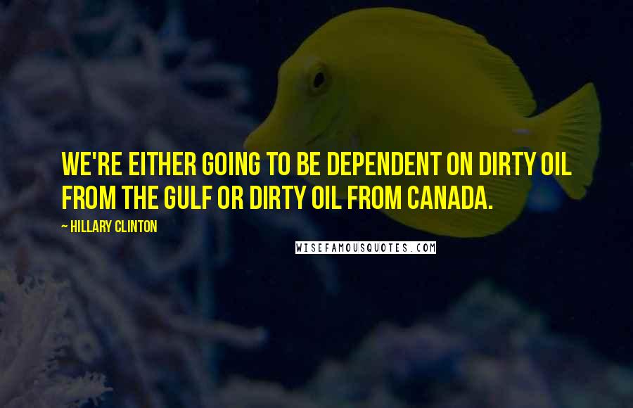 Hillary Clinton Quotes: We're either going to be dependent on dirty oil from the Gulf or dirty oil from Canada.