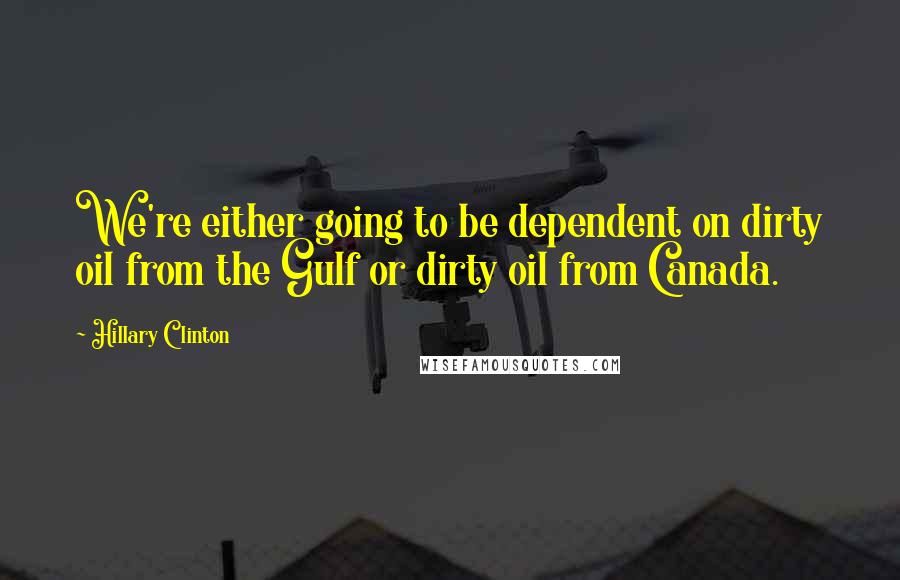 Hillary Clinton Quotes: We're either going to be dependent on dirty oil from the Gulf or dirty oil from Canada.