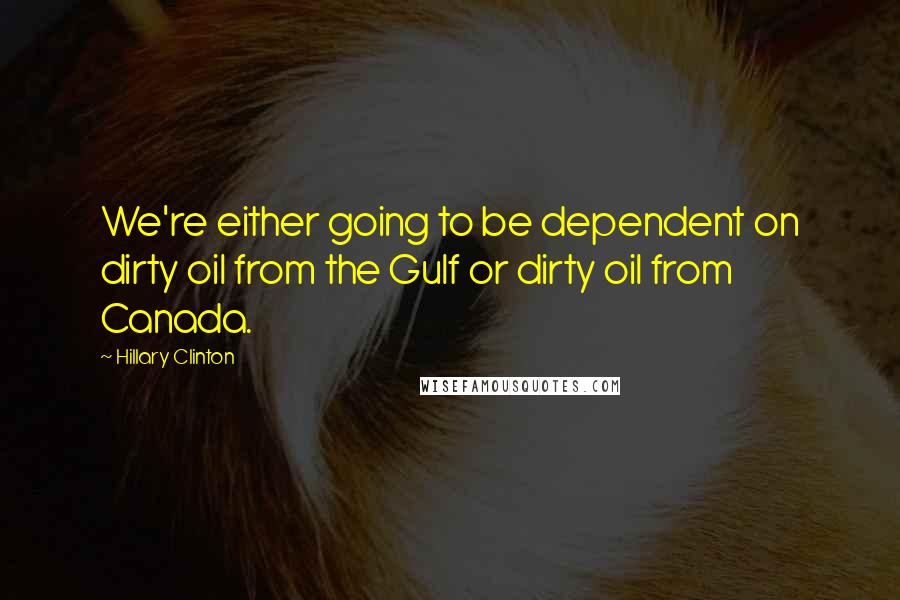 Hillary Clinton Quotes: We're either going to be dependent on dirty oil from the Gulf or dirty oil from Canada.