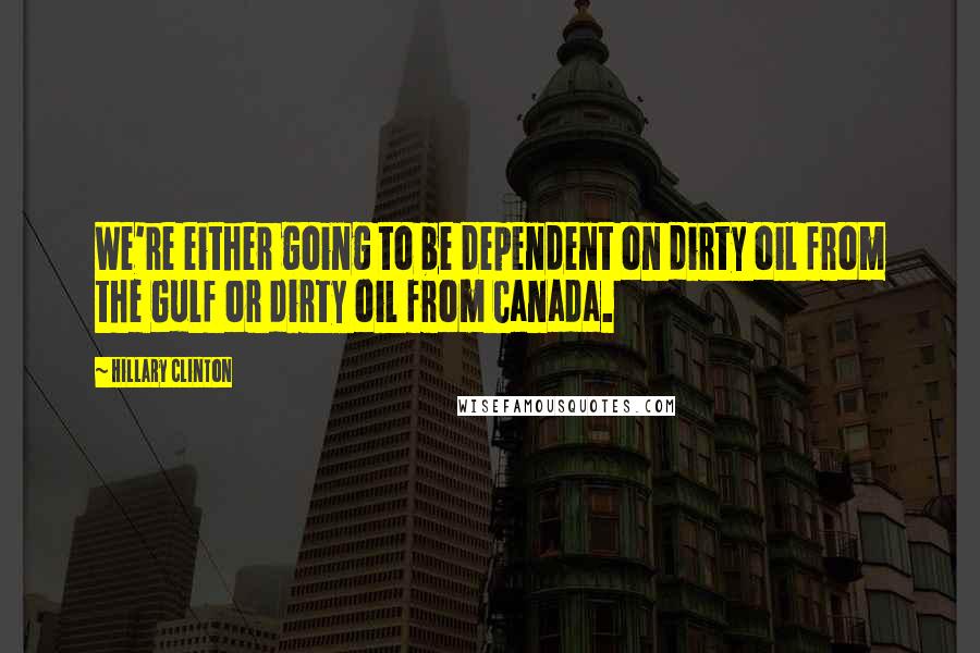 Hillary Clinton Quotes: We're either going to be dependent on dirty oil from the Gulf or dirty oil from Canada.