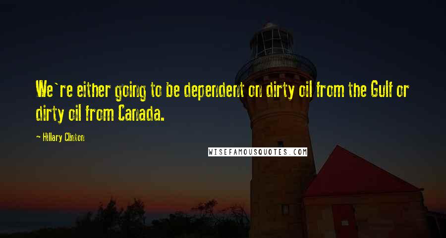 Hillary Clinton Quotes: We're either going to be dependent on dirty oil from the Gulf or dirty oil from Canada.