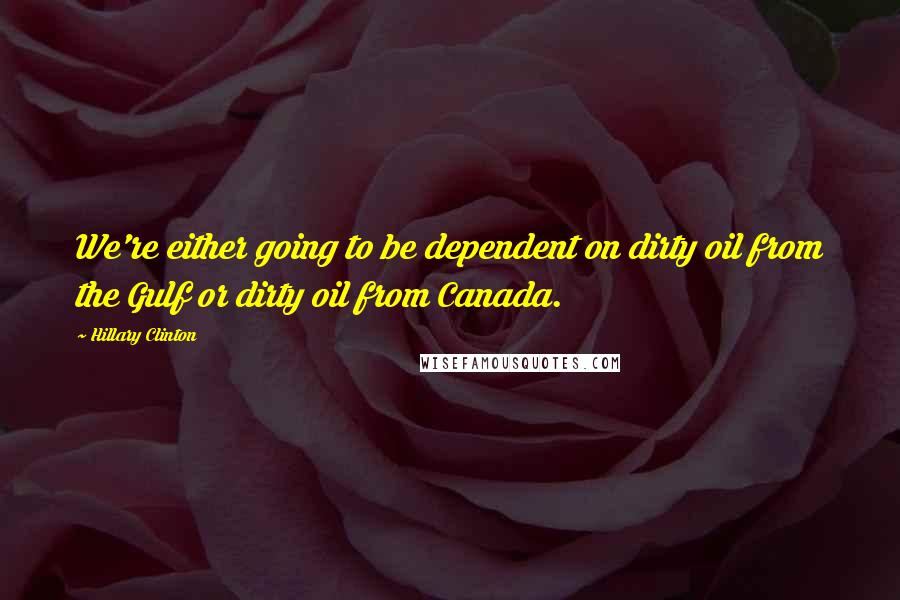 Hillary Clinton Quotes: We're either going to be dependent on dirty oil from the Gulf or dirty oil from Canada.