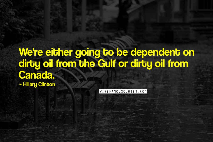 Hillary Clinton Quotes: We're either going to be dependent on dirty oil from the Gulf or dirty oil from Canada.