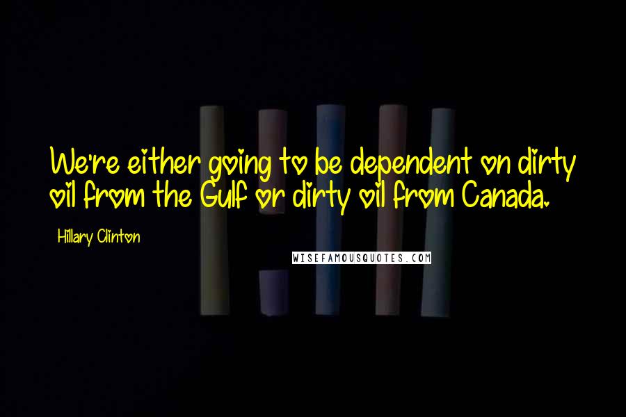 Hillary Clinton Quotes: We're either going to be dependent on dirty oil from the Gulf or dirty oil from Canada.