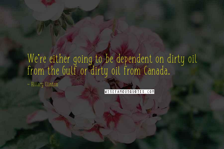 Hillary Clinton Quotes: We're either going to be dependent on dirty oil from the Gulf or dirty oil from Canada.