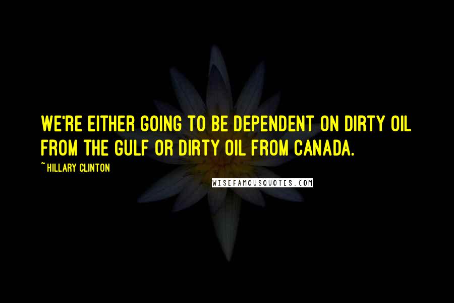 Hillary Clinton Quotes: We're either going to be dependent on dirty oil from the Gulf or dirty oil from Canada.