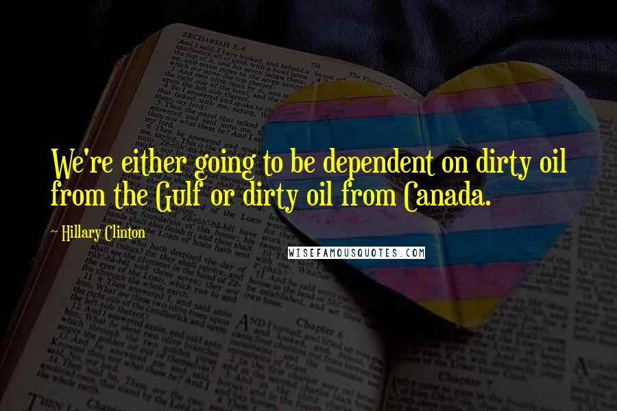 Hillary Clinton Quotes: We're either going to be dependent on dirty oil from the Gulf or dirty oil from Canada.