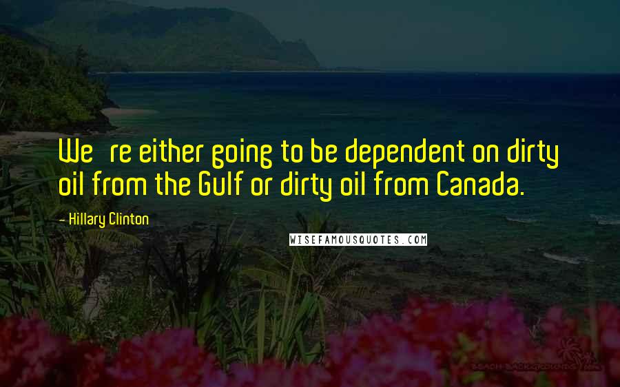 Hillary Clinton Quotes: We're either going to be dependent on dirty oil from the Gulf or dirty oil from Canada.