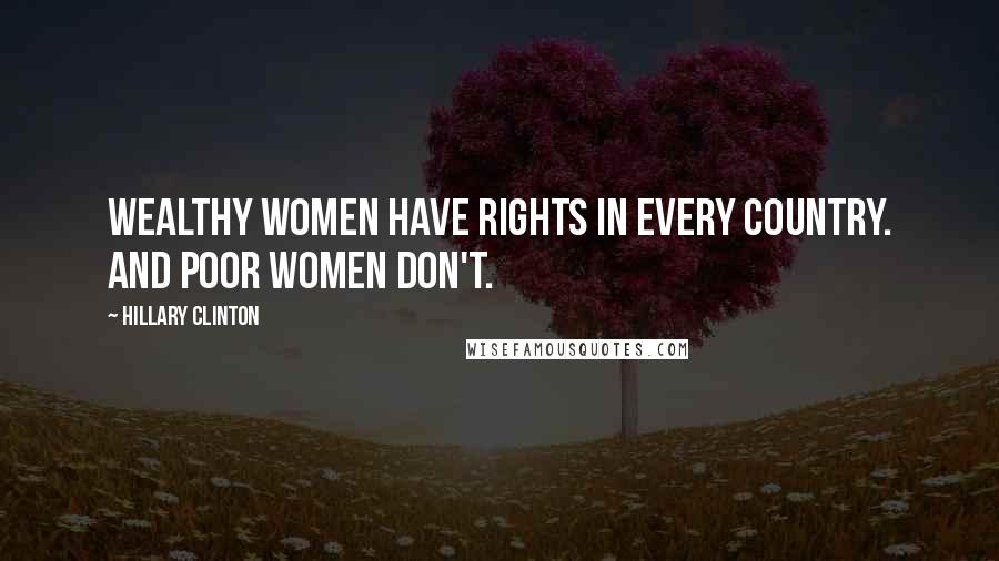 Hillary Clinton Quotes: Wealthy women have rights in every country. And poor women don't.