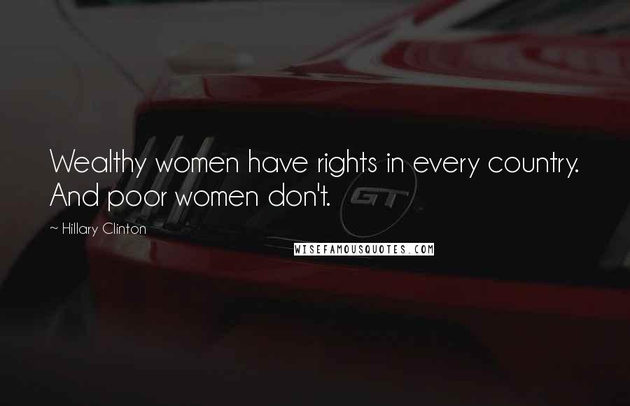 Hillary Clinton Quotes: Wealthy women have rights in every country. And poor women don't.