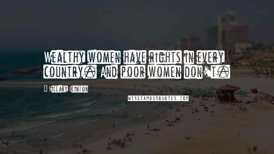 Hillary Clinton Quotes: Wealthy women have rights in every country. And poor women don't.