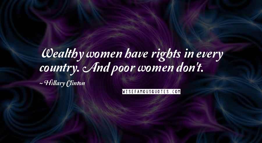 Hillary Clinton Quotes: Wealthy women have rights in every country. And poor women don't.