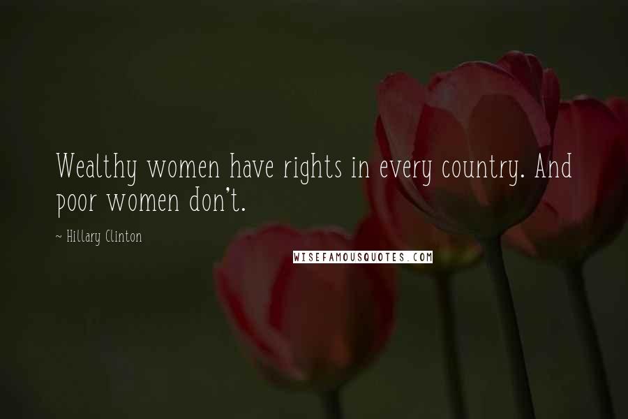 Hillary Clinton Quotes: Wealthy women have rights in every country. And poor women don't.