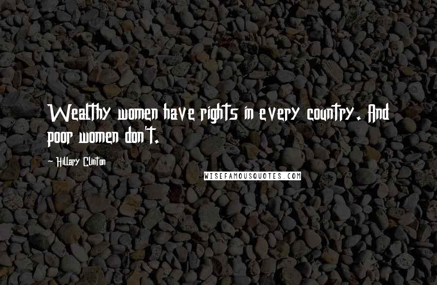 Hillary Clinton Quotes: Wealthy women have rights in every country. And poor women don't.