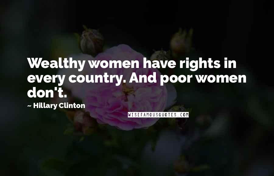 Hillary Clinton Quotes: Wealthy women have rights in every country. And poor women don't.