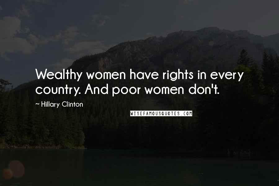 Hillary Clinton Quotes: Wealthy women have rights in every country. And poor women don't.