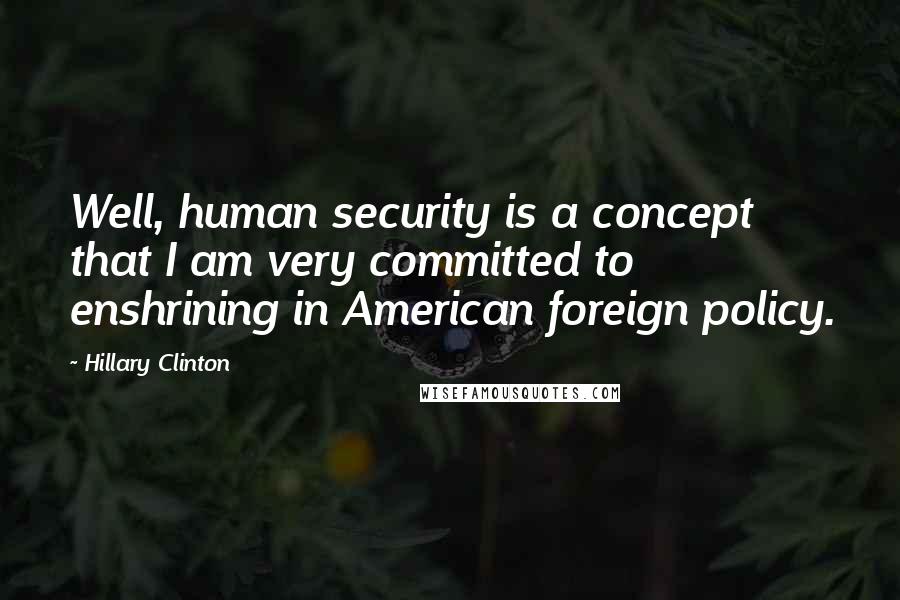 Hillary Clinton Quotes: Well, human security is a concept that I am very committed to enshrining in American foreign policy.