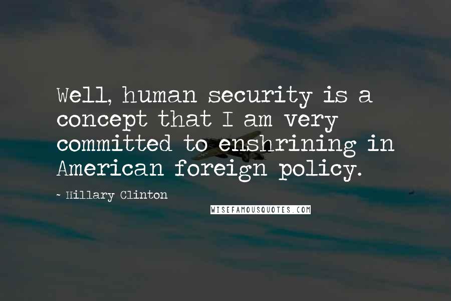 Hillary Clinton Quotes: Well, human security is a concept that I am very committed to enshrining in American foreign policy.