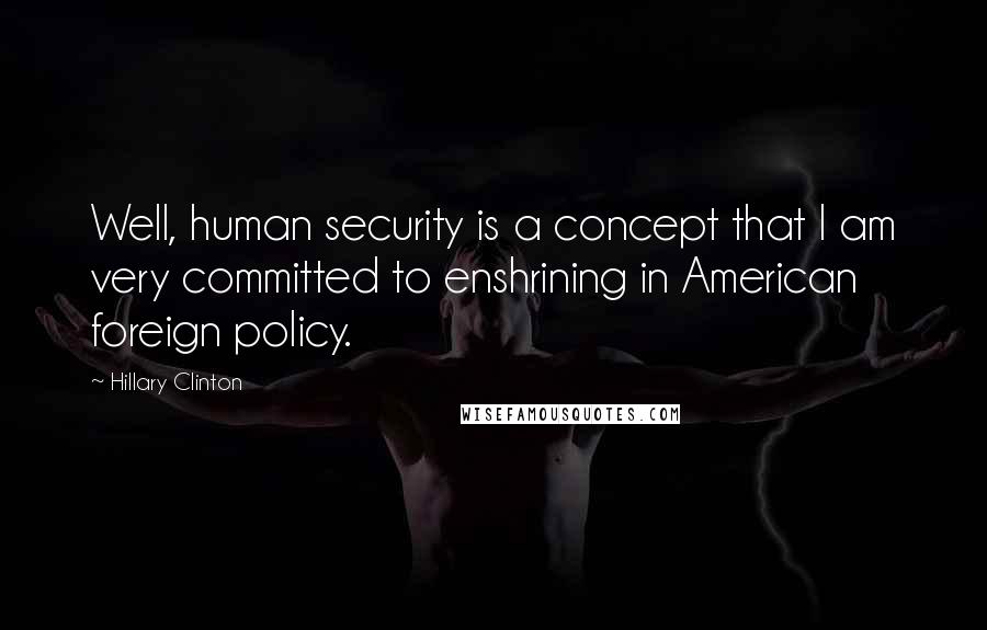 Hillary Clinton Quotes: Well, human security is a concept that I am very committed to enshrining in American foreign policy.