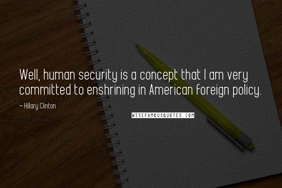 Hillary Clinton Quotes: Well, human security is a concept that I am very committed to enshrining in American foreign policy.