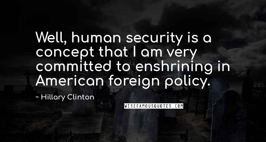 Hillary Clinton Quotes: Well, human security is a concept that I am very committed to enshrining in American foreign policy.