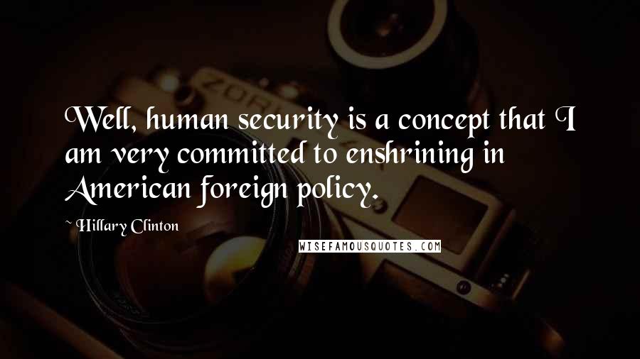 Hillary Clinton Quotes: Well, human security is a concept that I am very committed to enshrining in American foreign policy.