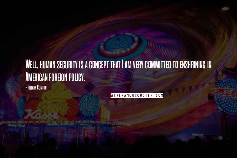 Hillary Clinton Quotes: Well, human security is a concept that I am very committed to enshrining in American foreign policy.