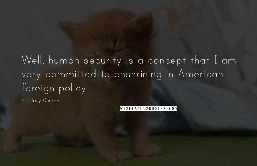 Hillary Clinton Quotes: Well, human security is a concept that I am very committed to enshrining in American foreign policy.
