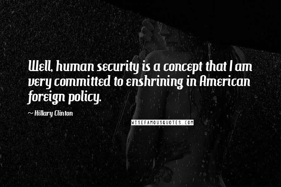 Hillary Clinton Quotes: Well, human security is a concept that I am very committed to enshrining in American foreign policy.
