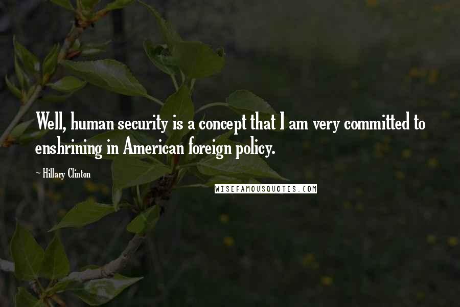 Hillary Clinton Quotes: Well, human security is a concept that I am very committed to enshrining in American foreign policy.