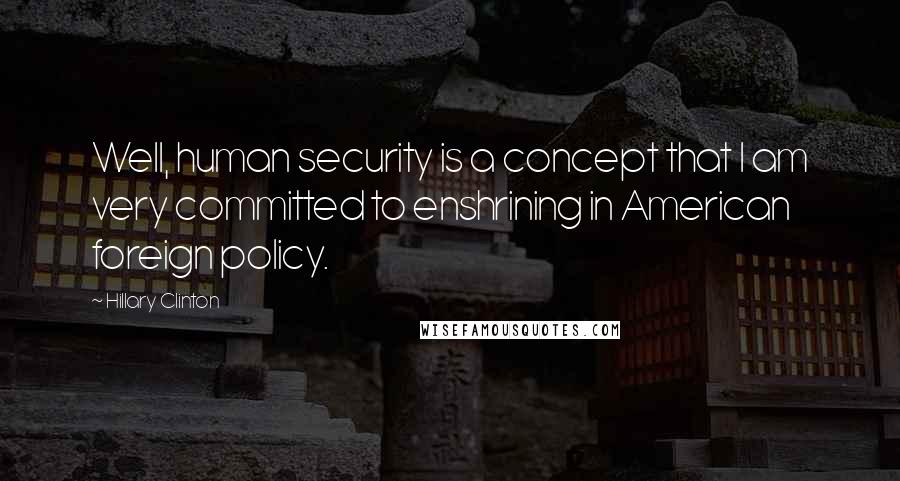 Hillary Clinton Quotes: Well, human security is a concept that I am very committed to enshrining in American foreign policy.