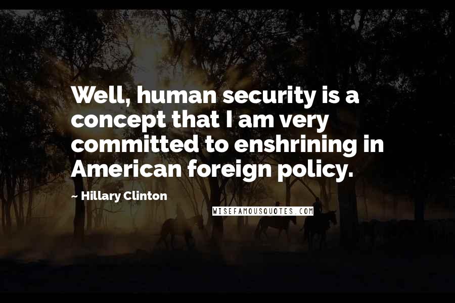 Hillary Clinton Quotes: Well, human security is a concept that I am very committed to enshrining in American foreign policy.