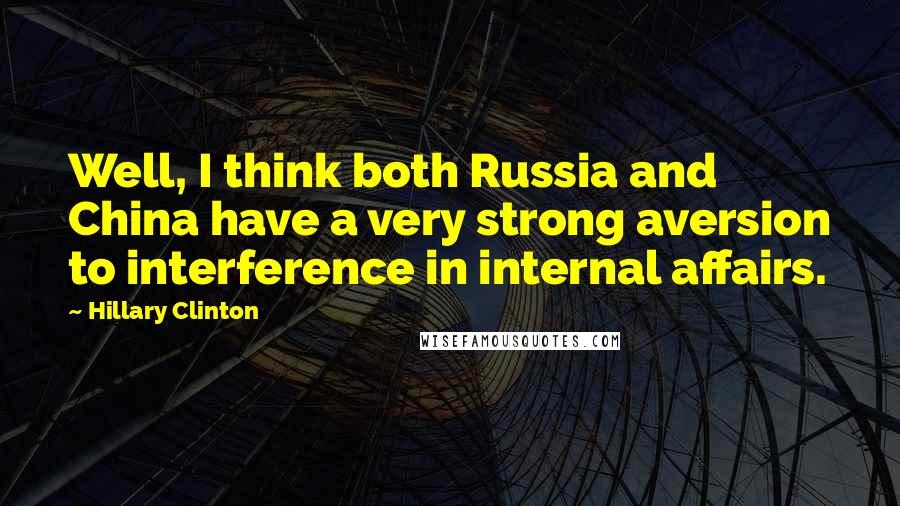 Hillary Clinton Quotes: Well, I think both Russia and China have a very strong aversion to interference in internal affairs.
