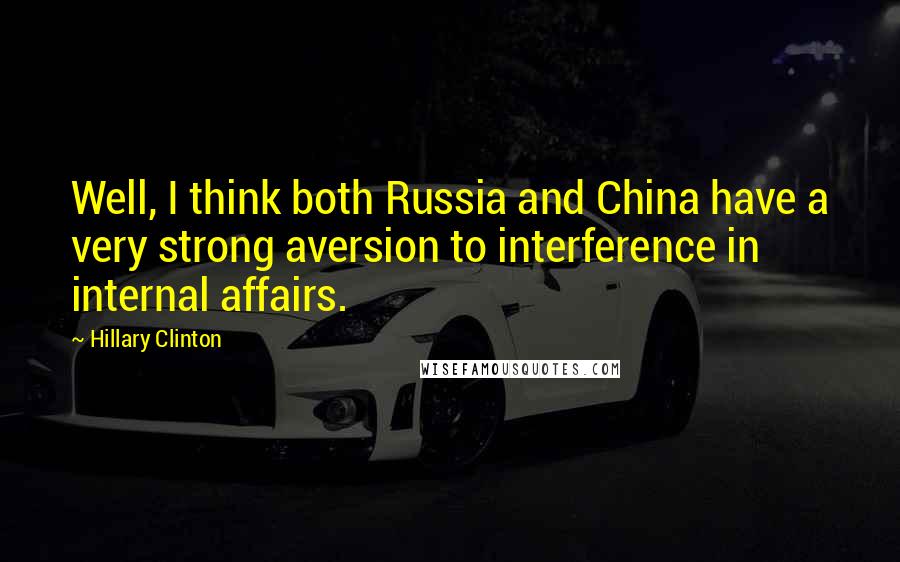 Hillary Clinton Quotes: Well, I think both Russia and China have a very strong aversion to interference in internal affairs.