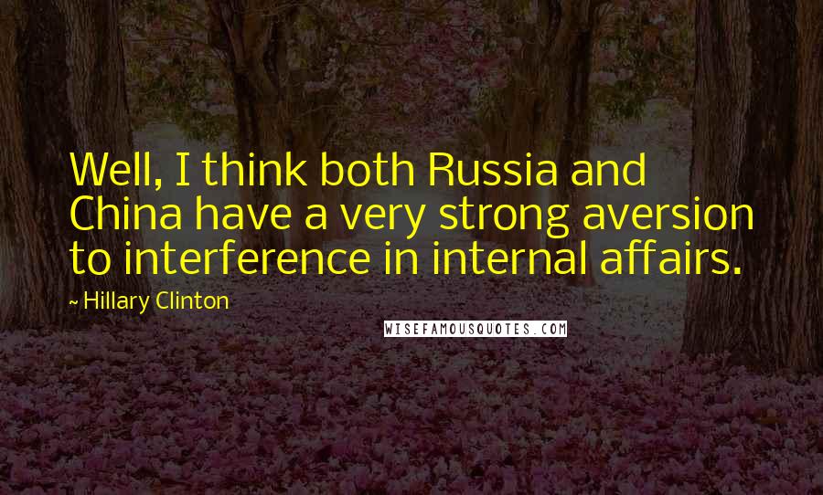 Hillary Clinton Quotes: Well, I think both Russia and China have a very strong aversion to interference in internal affairs.
