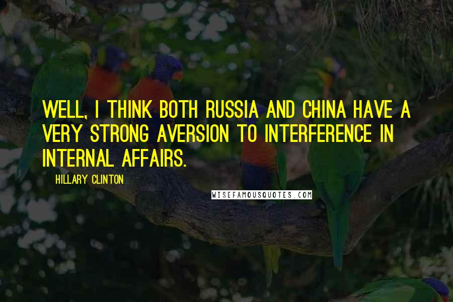 Hillary Clinton Quotes: Well, I think both Russia and China have a very strong aversion to interference in internal affairs.