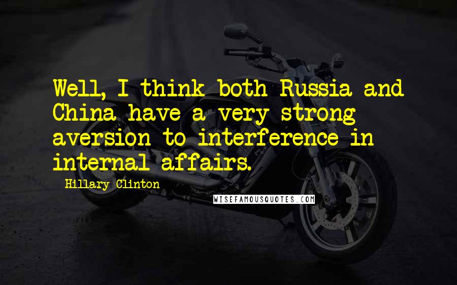Hillary Clinton Quotes: Well, I think both Russia and China have a very strong aversion to interference in internal affairs.