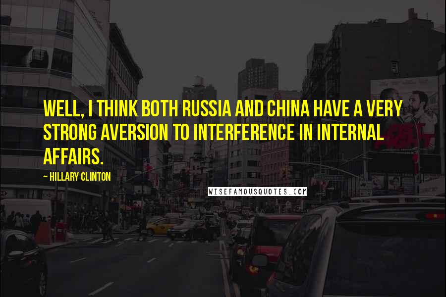 Hillary Clinton Quotes: Well, I think both Russia and China have a very strong aversion to interference in internal affairs.