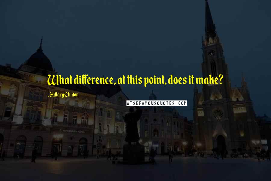 Hillary Clinton Quotes: What difference, at this point, does it make?