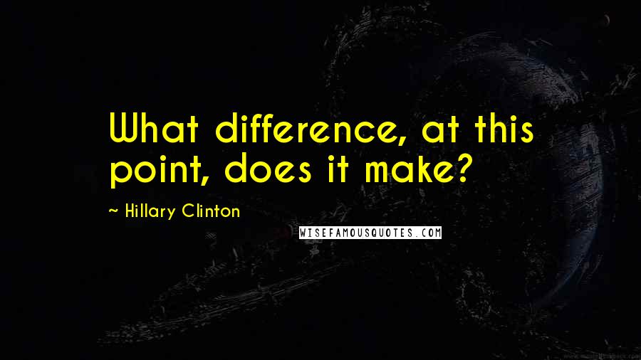 Hillary Clinton Quotes: What difference, at this point, does it make?
