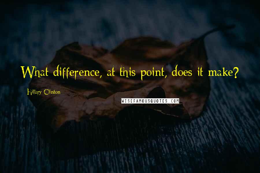 Hillary Clinton Quotes: What difference, at this point, does it make?