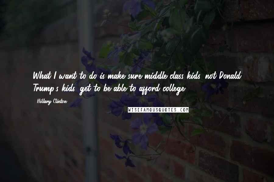 Hillary Clinton Quotes: What I want to do is make sure middle class kids, not Donald Trump's kids, get to be able to afford college.