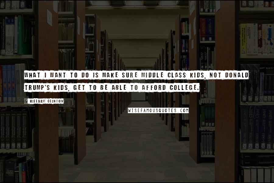 Hillary Clinton Quotes: What I want to do is make sure middle class kids, not Donald Trump's kids, get to be able to afford college.