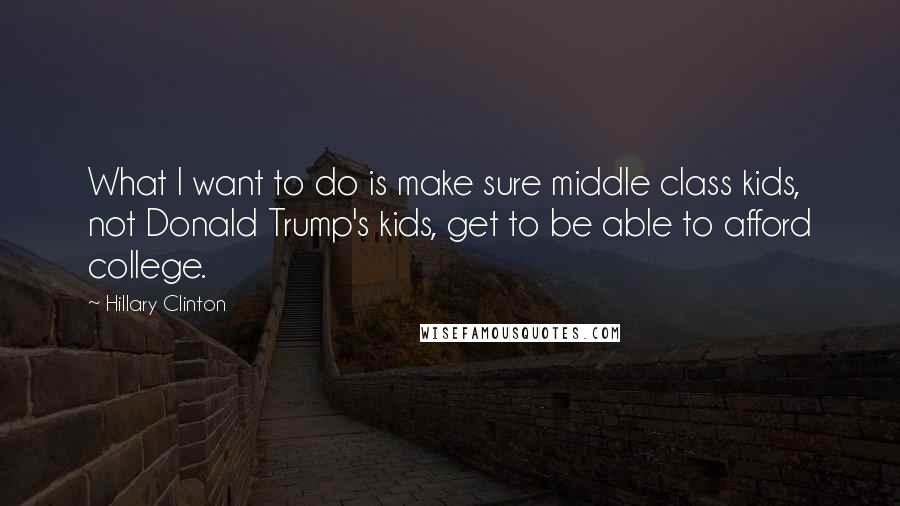 Hillary Clinton Quotes: What I want to do is make sure middle class kids, not Donald Trump's kids, get to be able to afford college.