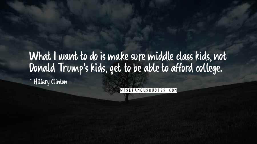 Hillary Clinton Quotes: What I want to do is make sure middle class kids, not Donald Trump's kids, get to be able to afford college.