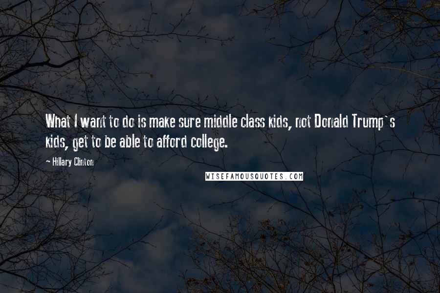 Hillary Clinton Quotes: What I want to do is make sure middle class kids, not Donald Trump's kids, get to be able to afford college.