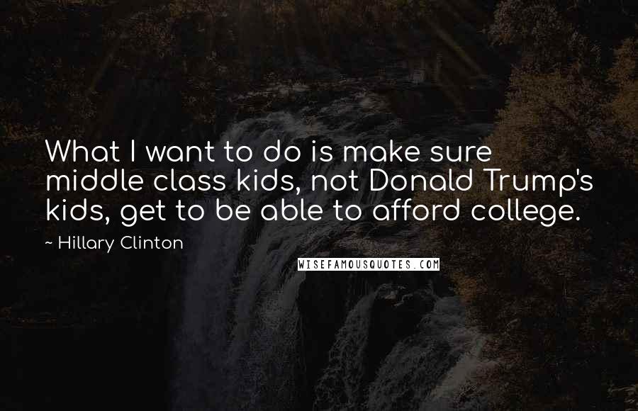 Hillary Clinton Quotes: What I want to do is make sure middle class kids, not Donald Trump's kids, get to be able to afford college.