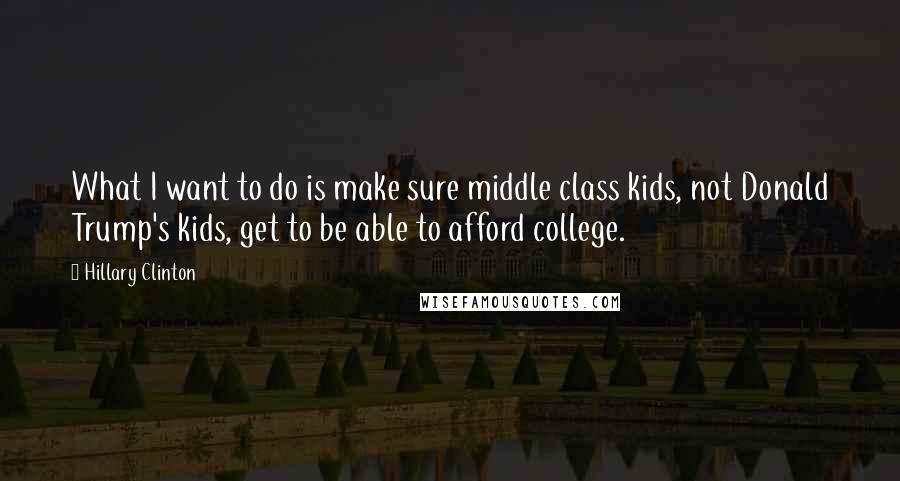 Hillary Clinton Quotes: What I want to do is make sure middle class kids, not Donald Trump's kids, get to be able to afford college.